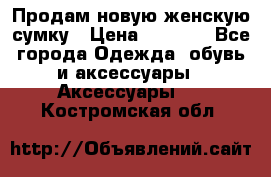 Продам новую женскую сумку › Цена ­ 1 500 - Все города Одежда, обувь и аксессуары » Аксессуары   . Костромская обл.